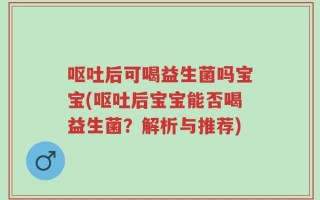 呕吐后可喝益生菌吗宝宝(呕吐后宝宝能否喝益生菌？解析与推荐)