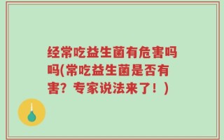 经常吃益生菌有危害吗吗(常吃益生菌是否有害？专家说法来了！)