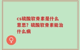 cs硫酸软骨素是什么意思？硫酸软骨素能治什么病