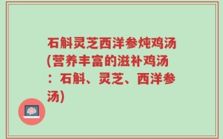 石斛灵芝西洋参炖鸡汤(营养丰富的滋补鸡汤：石斛、灵芝、西洋参汤)