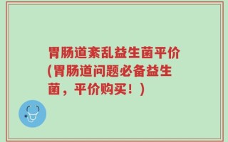 胃肠道紊乱益生菌平价(胃肠道问题必备益生菌，平价购买！)