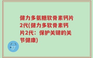 健力多氨糖软骨素钙片2代(健力多软骨素钙片2代：保护关键的关节健康)