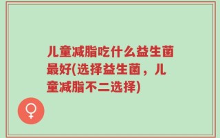儿童减脂吃什么益生菌最好(选择益生菌，儿童减脂不二选择)