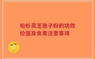 松杉灵芝孢子粉的功效价值及食用注意事项