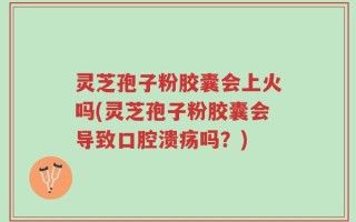 灵芝孢子粉胶囊会上火吗(灵芝孢子粉胶囊会导致口腔溃疡吗？)