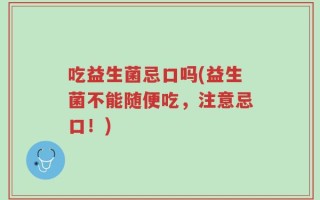 吃益生菌忌口吗(益生菌不能随便吃，注意忌口！)