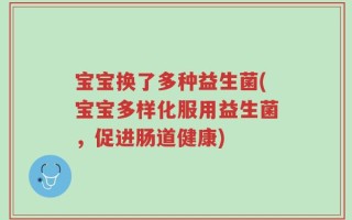 宝宝换了多种益生菌(宝宝多样化服用益生菌，促进肠道健康)
