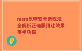 msm氨糖软骨素吃法全解析正确服用让效果事半功倍