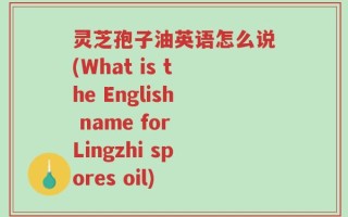 灵芝孢子油英语怎么说(What is the English name for Lingzhi spores oil)