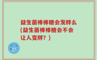 益生菌棒棒糖会发胖么(益生菌棒棒糖会不会让人变胖？)