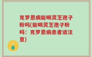 克罗恩病能喝灵芝孢子粉吗(能喝灵芝孢子粉吗：克罗恩病患者请注意)