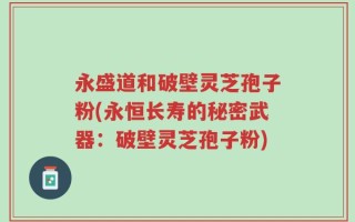 永盛道和破壁灵芝孢子粉(永恒长寿的秘密武器：破壁灵芝孢子粉)
