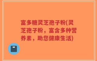 富多糖灵芝孢子粉(灵芝孢子粉，富含多种营养素，助您健康生活)