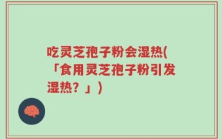 吃灵芝孢子粉会湿热(「食用灵芝孢子粉引发湿热？」)