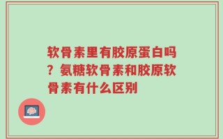 软骨素里有胶原蛋白吗？氨糖软骨素和胶原软骨素有什么区别