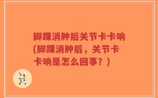 脚踝消肿后关节卡卡响(脚踝消肿后，关节卡卡响是怎么回事？)