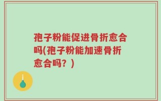 孢子粉能促进骨折愈合吗(孢子粉能加速骨折愈合吗？)