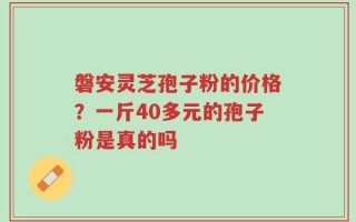 磐安灵芝孢子粉的价格？一斤40多元的孢子粉是真的吗
