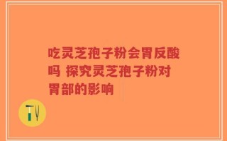吃灵芝孢子粉会胃反酸吗 探究灵芝孢子粉对胃部的影响