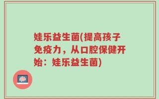 娃乐益生菌(提高孩子免疫力，从口腔保健开始：娃乐益生菌)