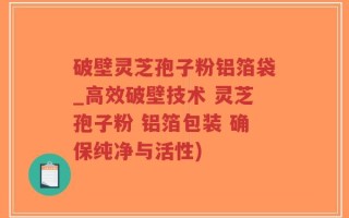 破壁灵芝孢子粉铝箔袋_高效破壁技术 灵芝孢子粉 铝箔包装 确保纯净与活性)