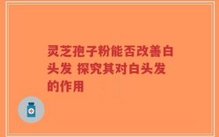 灵芝孢子粉能否改善白头发 探究其对白头发的作用