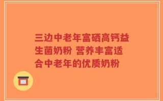 三边中老年富硒高钙益生菌奶粉 营养丰富适合中老年的优质奶粉