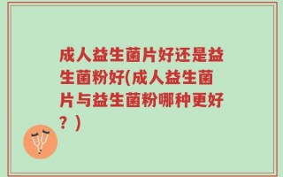 成人益生菌片好还是益生菌粉好(成人益生菌片与益生菌粉哪种更好？)