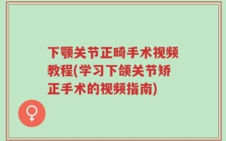 下颚关节正畸手术视频教程(学习下颌关节矫正手术的视频指南)