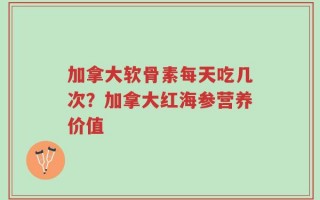 加拿大软骨素每天吃几次？加拿大红海参营养价值