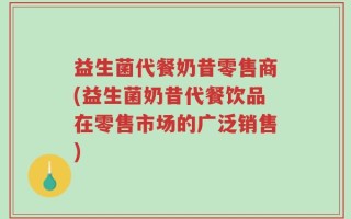 益生菌代餐奶昔零售商(益生菌奶昔代餐饮品在零售市场的广泛销售)