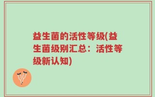 益生菌的活性等级(益生菌级别汇总：活性等级新认知)