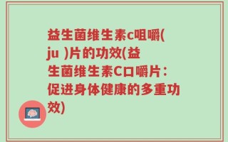 益生菌维生素c咀嚼(ju )片的功效(益生菌维生素C口嚼片：促进身体健康的多重功效)
