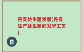 丹麦益生菌发酵(丹麦生产益生菌的发酵工艺)