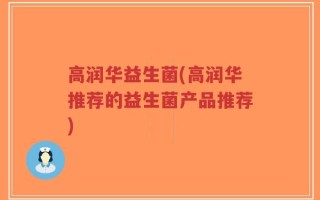 高润华益生菌(高润华推荐的益生菌产品推荐)