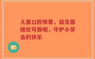 儿童口腔喷雾，益生菌随处可吞咽，守护小牙齿的快乐