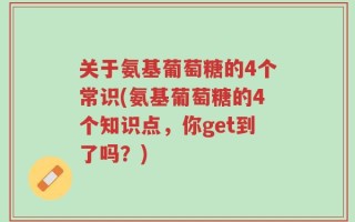 关于氨基葡萄糖的4个常识(氨基葡萄糖的4个知识点，你get到了吗？)