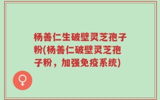 杨善仁生破壁灵芝孢子粉(杨善仁破壁灵芝孢子粉，加强免疫系统)