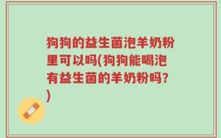 狗狗的益生菌泡羊奶粉里可以吗(狗狗能喝泡有益生菌的羊奶粉吗？)