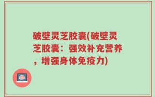 破壁灵芝胶囊(破壁灵芝胶囊：强效补充营养，增强身体免疫力)