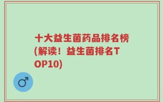 十大益生菌药品排名榜(解读！益生菌排名TOP10)