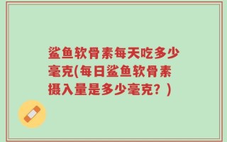 鲨鱼软骨素每天吃多少毫克(每日鲨鱼软骨素摄入量是多少毫克？)