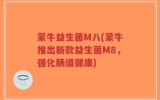 蒙牛益生菌M八(蒙牛推出新款益生菌M8，强化肠道健康)