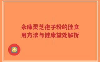永康灵芝孢子粉的佳食用方法与健康益处解析
