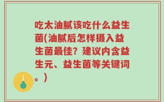 吃太油腻该吃什么益生菌(油腻后怎样摄入益生菌最佳？建议内含益生元、益生菌等关键词。)
