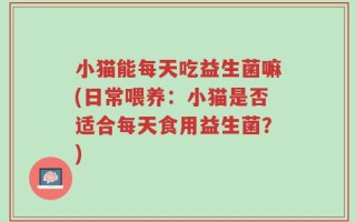 小猫能每天吃益生菌嘛(日常喂养：小猫是否适合每天食用益生菌？)