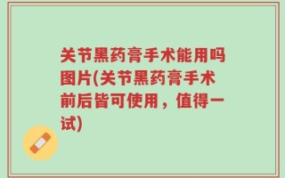 关节黑药膏手术能用吗图片(关节黑药膏手术前后皆可使用，值得一试)
