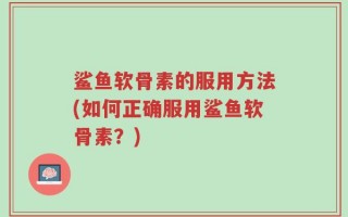 鲨鱼软骨素的服用方法(如何正确服用鲨鱼软骨素？)