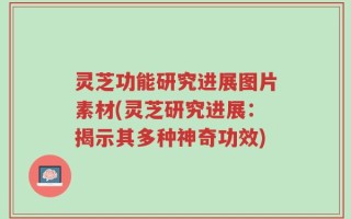 灵芝功能研究进展图片素材(灵芝研究进展：揭示其多种神奇功效)
