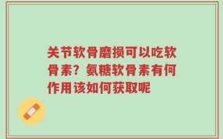 关节软骨磨损可以吃软骨素？氨糖软骨素有何作用该如何获取呢